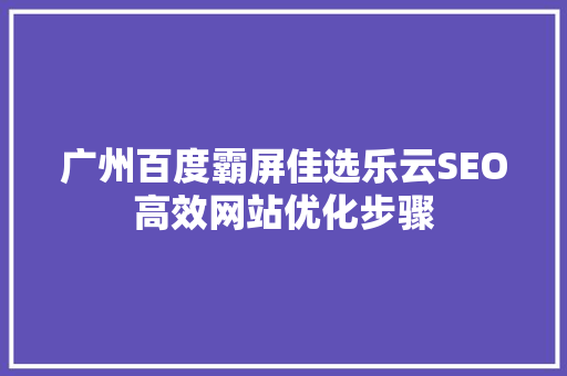 广州百度霸屏佳选乐云SEO高效网站优化步骤