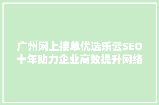 广州网上接单优选乐云SEO十年助力企业高效提升网络曝光率