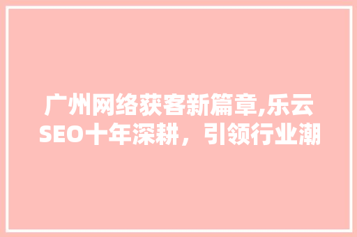 广州网络获客新篇章,乐云SEO十年深耕，引领行业潮流