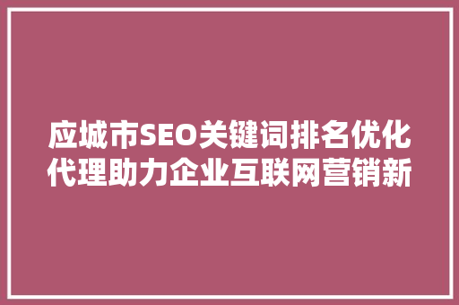 应城市SEO关键词排名优化代理助力企业互联网营销新篇章