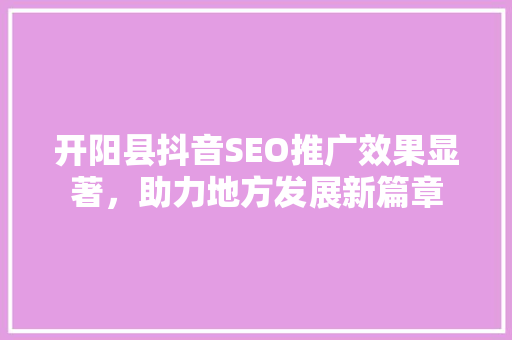 开阳县抖音SEO推广效果显著，助力地方发展新篇章