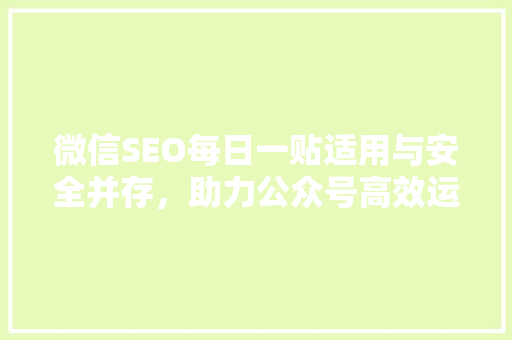 微信SEO每日一贴适用与安全并存，助力公众号高效运营