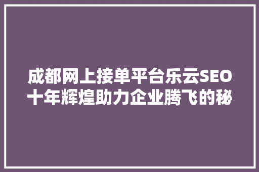 成都网上接单平台乐云SEO十年辉煌助力企业腾飞的秘密武器