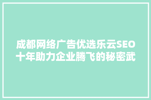 成都网络广告优选乐云SEO十年助力企业腾飞的秘密武器