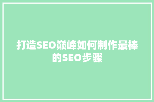 打造SEO巅峰如何制作最棒的SEO步骤