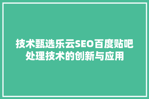 技术甄选乐云SEO百度贴吧处理技术的创新与应用