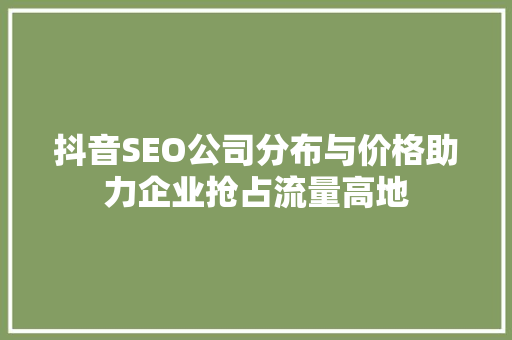 抖音SEO公司分布与价格助力企业抢占流量高地