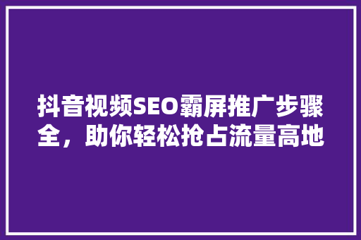抖音视频SEO霸屏推广步骤全，助你轻松抢占流量高地