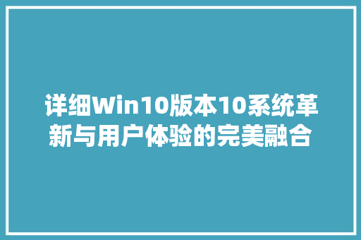 详细Win10版本10系统革新与用户体验的完美融合