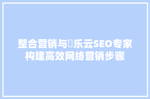 整合营销与乚乐云SEO专家构建高效网络营销步骤