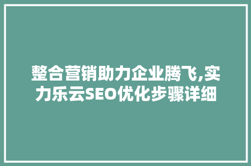 整合营销助力企业腾飞,实力乐云SEO优化步骤详细