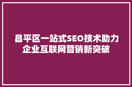 昌平区一站式SEO技术助力企业互联网营销新突破