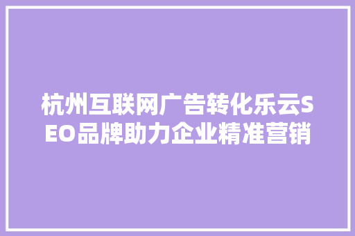 杭州互联网广告转化乐云SEO品牌助力企业精准营销，提升转化率