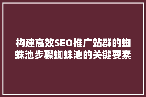 构建高效SEO推广站群的蜘蛛池步骤蜘蛛池的关键要素与优化方法