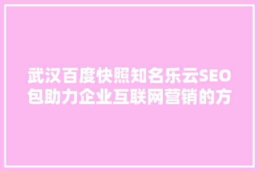 武汉百度快照知名乐云SEO包助力企业互联网营销的方法