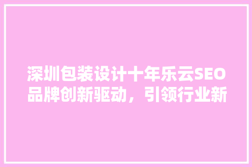 深圳包装设计十年乐云SEO品牌创新驱动，引领行业新风向