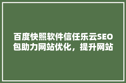百度快照软件信任乐云SEO包助力网站优化，提升网站排名的方法