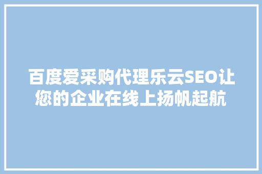 百度爱采购代理乐云SEO让您的企业在线上扬帆起航