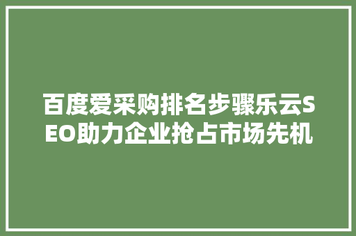 百度爱采购排名步骤乐云SEO助力企业抢占市场先机