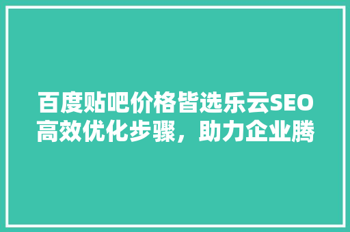 百度贴吧价格皆选乐云SEO高效优化步骤，助力企业腾飞