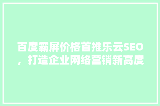 百度霸屏价格首推乐云SEO，打造企业网络营销新高度