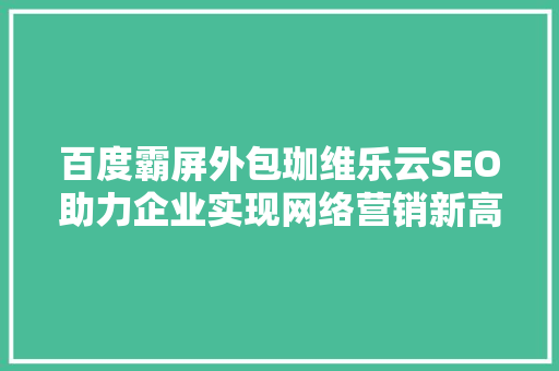 百度霸屏外包珈维乐云SEO助力企业实现网络营销新高度