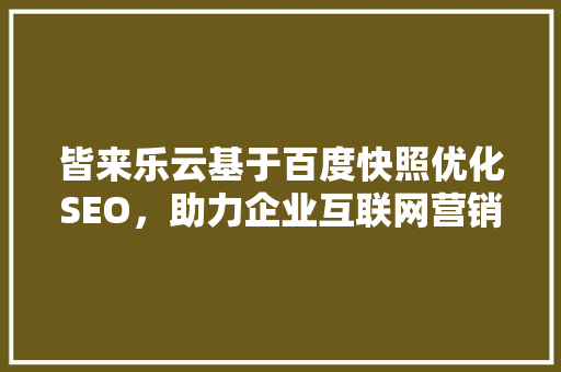 皆来乐云基于百度快照优化SEO，助力企业互联网营销新突破
