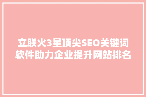 立联火3星顶尖SEO关键词软件助力企业提升网站排名，抢占市场先机