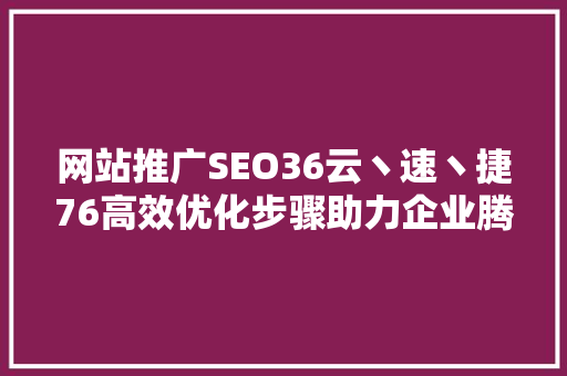 网站推广SEO36云丶速丶捷76高效优化步骤助力企业腾飞
