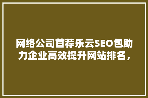 网络公司首荐乐云SEO包助力企业高效提升网站排名，打造品牌影响力