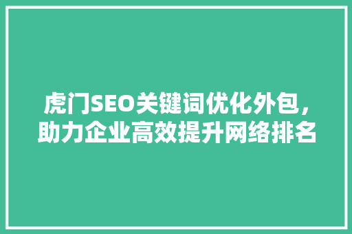 虎门SEO关键词优化外包，助力企业高效提升网络排名