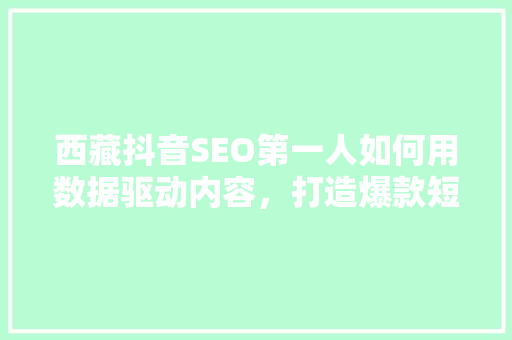 西藏抖音SEO第一人如何用数据驱动内容，打造爆款短视频