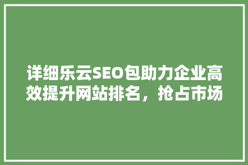 详细乐云SEO包助力企业高效提升网站排名，抢占市场先机