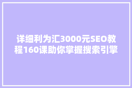 详细利为汇3000元SEO教程160课助你掌握搜索引擎优化精髓
