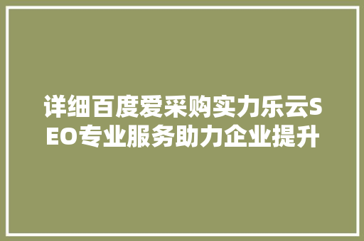 详细百度爱采购实力乐云SEO专业服务助力企业提升网络曝光度