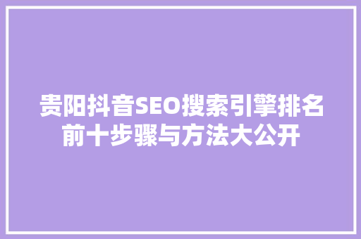 贵阳抖音SEO搜索引擎排名前十步骤与方法大公开