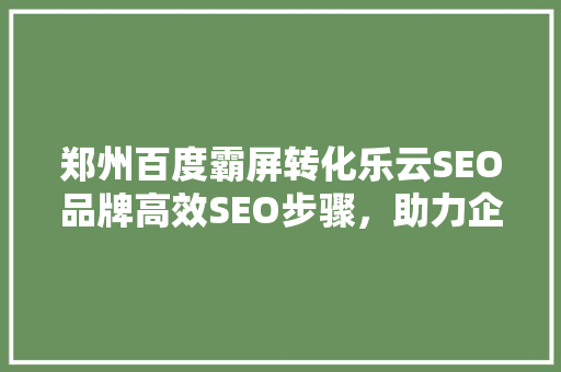 郑州百度霸屏转化乐云SEO品牌高效SEO步骤，助力企业腾飞