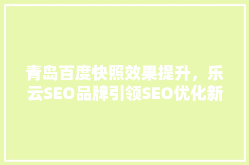 青岛百度快照效果提升，乐云SEO品牌引领SEO优化新潮流