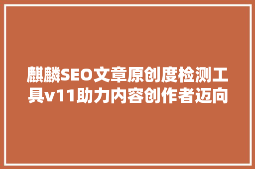 麒麟SEO文章原创度检测工具v11助力内容创作者迈向高质量原创之路