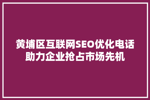 黄埔区互联网SEO优化电话助力企业抢占市场先机