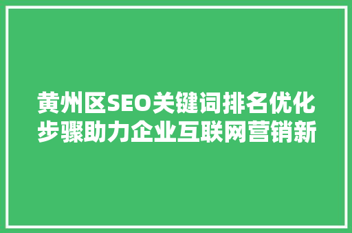 黄州区SEO关键词排名优化步骤助力企业互联网营销新篇章