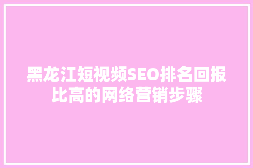 黑龙江短视频SEO排名回报比高的网络营销步骤