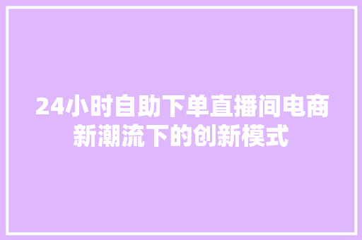 24小时自助下单直播间电商新潮流下的创新模式