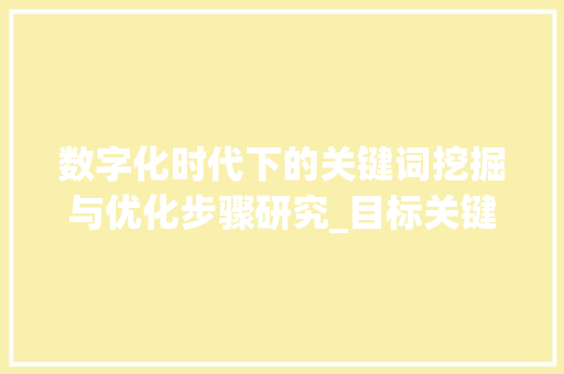 数字化时代下的关键词挖掘与优化步骤研究_目标关键词挖掘和优化