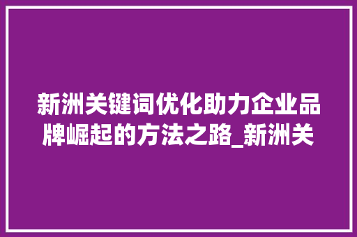 新洲关键词优化助力企业品牌崛起的方法之路_新洲关键词优化厂家