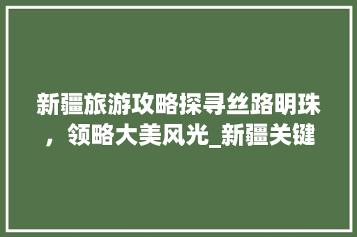 新疆旅游攻略探寻丝路明珠，领略大美风光_新疆关键词排名方式优化