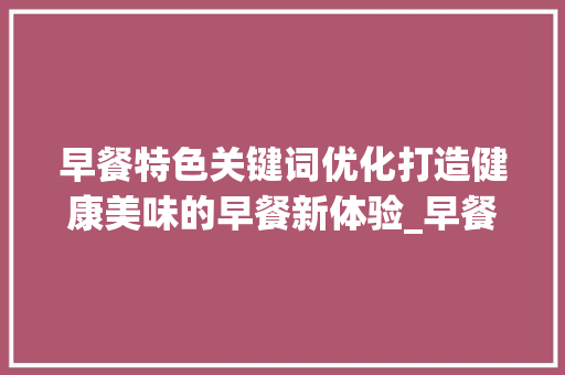 早餐特色关键词优化打造健康美味的早餐新体验_早餐特色关键词优化软件