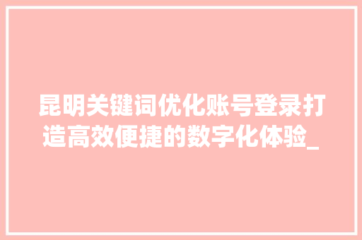 昆明关键词优化账号登录打造高效便捷的数字化体验_昆明关键词优化账号登录