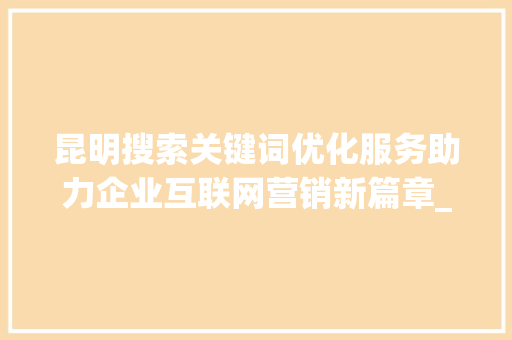 昆明搜索关键词优化服务助力企业互联网营销新篇章_昆明搜索关键词优化服务
