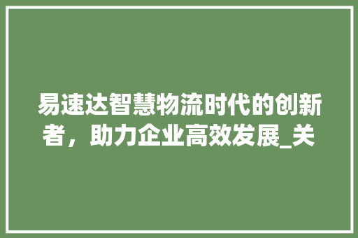 易速达智慧物流时代的创新者，助力企业高效发展_关键词优化问询易速达